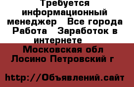 Требуется информационный менеджер - Все города Работа » Заработок в интернете   . Московская обл.,Лосино-Петровский г.